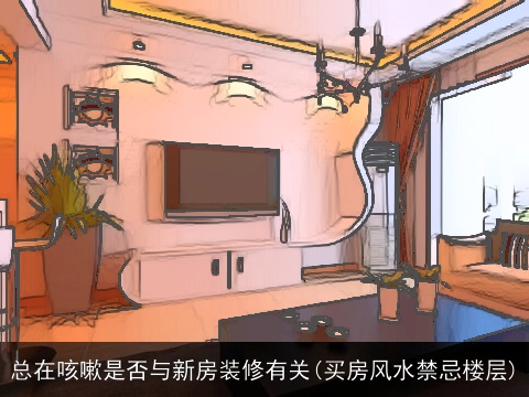 总在咳嗽是否与新房装修有关(买房风水禁忌楼层)