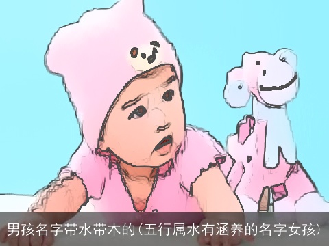 男孩名字带水带木的(五行属水有涵养的名字女孩)