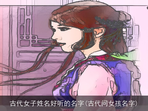 古代女子姓名好听的名字(古代问女孩名字)