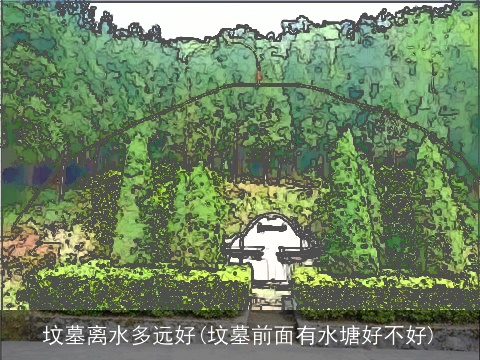坟墓离水多远好(坟墓前面有水塘好不好)