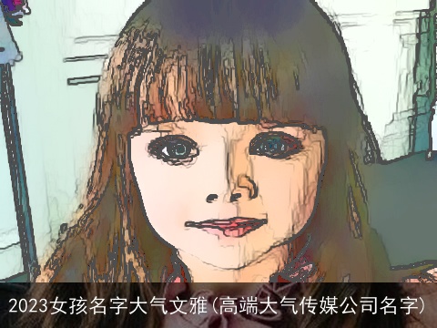 2023女孩名字大气文雅(高端大气传媒公司名字)