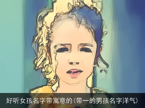 好听女孩名字带寓意的(带一的男孩名字洋气)