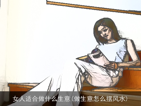 女人适合做什么生意(做生意怎么摆风水)