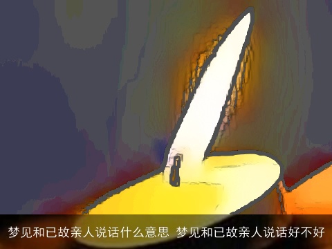 梦见和已故亲人说话什么意思 梦见和已故亲人说话好不好