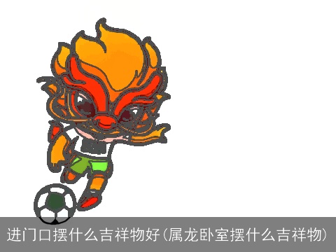 进门口摆什么吉祥物好(属龙卧室摆什么吉祥物)