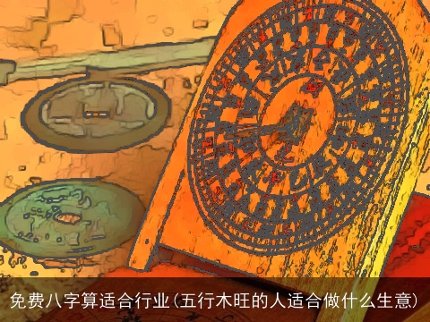 免费八字算适合行业(五行木旺的人适合做什么生意)