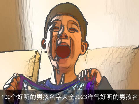 100个好听的男孩名字大全2023洋气好听的男孩名