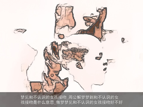 梦见和不认识的女孩接吻_周公解梦梦到和不认识的女孩接吻是什么意思_做梦梦见和不认识的女孩接吻好不好