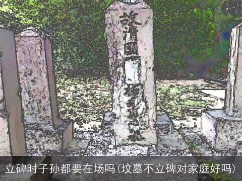 立碑时子孙都要在场吗(坟墓不立碑对家庭好吗)