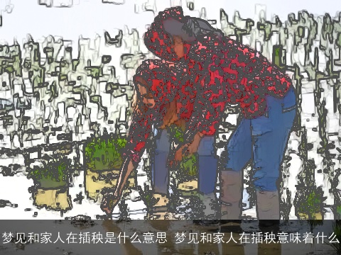 梦见和家人在插秧是什么意思 梦见和家人在插秧意味着什么