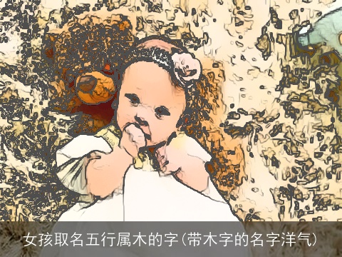 女孩取名五行属木的字(带木字的名字洋气)