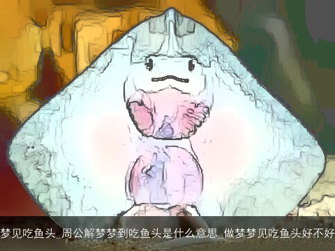梦见吃鱼头_周公解梦梦到吃鱼头是什么意思_做梦梦见吃鱼头好不好