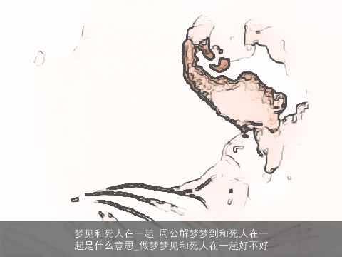 梦见和死人在一起_周公解梦梦到和死人在一起是什么意思_做梦梦见和死人在一起好不好