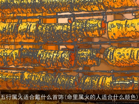 五行属火适合戴什么首饰(命里属火的人适合什么颜色)