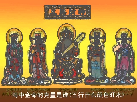 海中金命的克星是谁(五行什么颜色旺木)