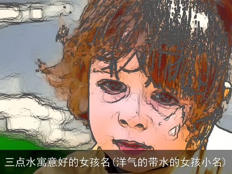 三点水寓意好的女孩名(洋气的带水的女孩小名)