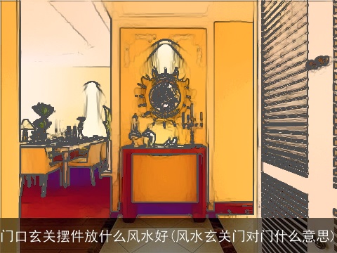 门口玄关摆件放什么风水好(风水玄关门对门什么意思)