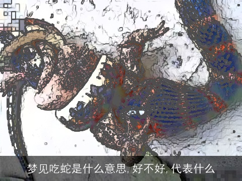 梦见吃蛇是什么意思,好不好,代表什么