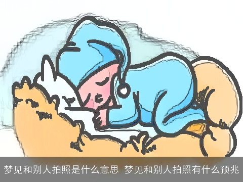 梦见和别人拍照是什么意思 梦见和别人拍照有什么预兆