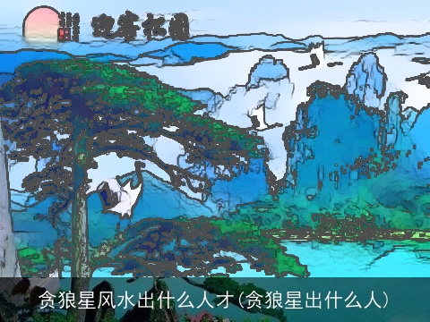 贪狼星风水出什么人才(贪狼星出什么人)