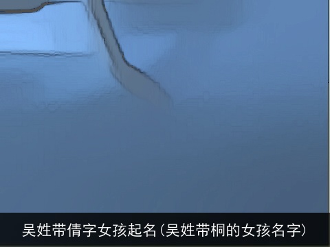 吴姓带倩字女孩起名(吴姓带桐的女孩名字)