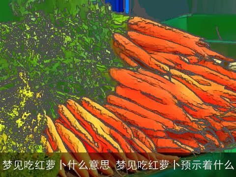 梦见吃红萝卜什么意思 梦见吃红萝卜预示着什么