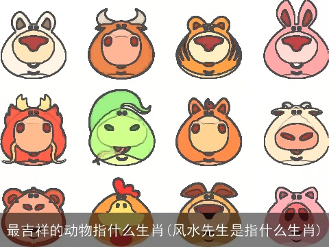 最吉祥的动物指什么生肖(风水先生是指什么生肖)