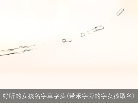 好听的女孩名字草字头(带禾字旁的字女孩取名)