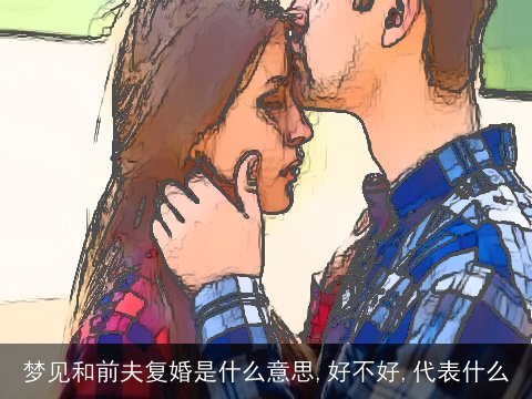 梦见和前夫复婚是什么意思,好不好,代表什么