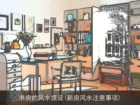 书房的风水摆设(新房风水注意事项)