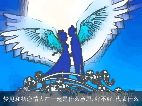 梦见和初恋情人在一起是什么意思,好不好,代表什么