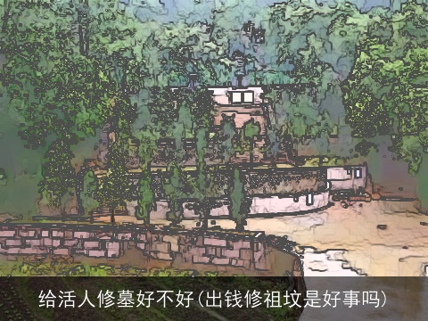 给活人修墓好不好(出钱修祖坟是好事吗)
