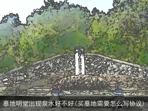 墓地明堂出现泉水好不好(买墓地需要怎么写协议)