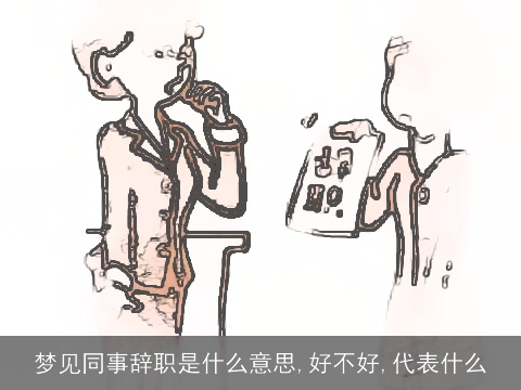 梦见同事辞职是什么意思,好不好,代表什么