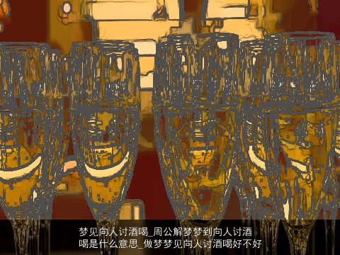 梦见向人讨酒喝_周公解梦梦到向人讨酒喝是什么意思_做梦梦见向人讨酒喝好不好