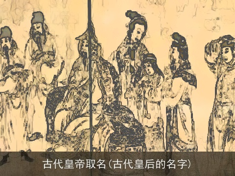 古代皇帝取名(古代皇后的名字)