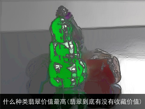 什么种类翡翠价值最高(翡翠到底有没有收藏价值)