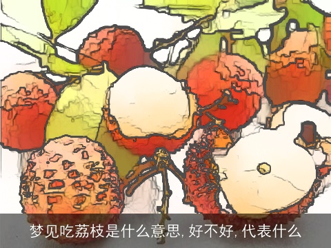 梦见吃荔枝是什么意思,好不好,代表什么