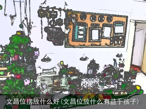 文昌位摆放什么好(文昌位放什么有益于孩子)
