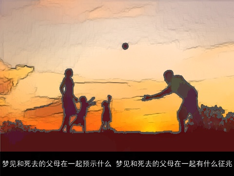 梦见和死去的父母在一起预示什么 梦见和死去的父母在一起有什么征兆