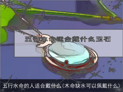 五行水命的人适合戴什么(木命缺水可以佩戴什么)