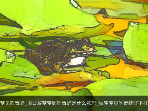 梦见吃青蛙_周公解梦梦到吃青蛙是什么意思_做梦梦见吃青蛙好不好