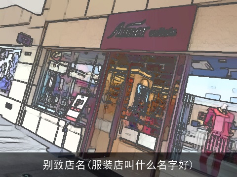 别致店名(服装店叫什么名字好)