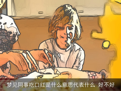 梦见同事吃口红是什么意思代表什么 好不好