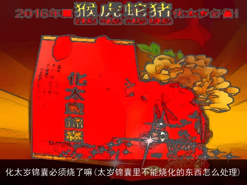化太岁锦囊必须烧了嘛(太岁锦囊里不能烧化的东西怎么处理)