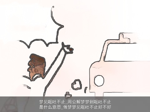 梦见呕吐不止_周公解梦梦到呕吐不止是什么意思_做梦梦见呕吐不止好不好