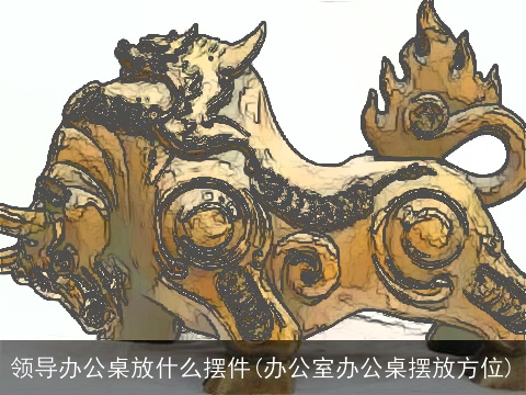 领导办公桌放什么摆件(办公室办公桌摆放方位)