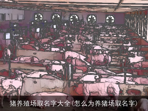 猪养殖场取名字大全(怎么为养猪场取名字)
