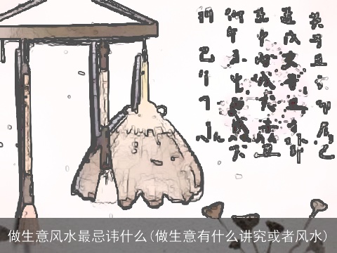 做生意风水最忌讳什么(做生意有什么讲究或者风水)