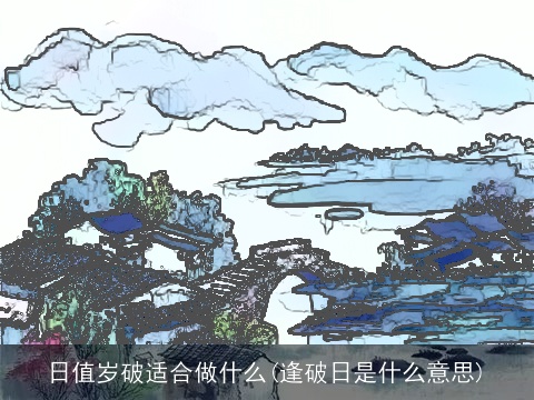 日值岁破适合做什么(逢破日是什么意思)